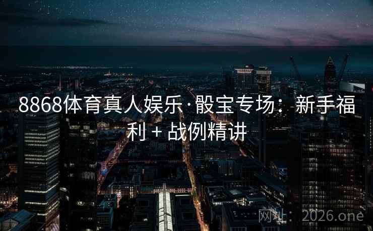 8868体育真人娱乐·骰宝专场:新手福利 + 战例精讲