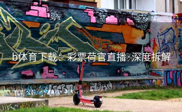 b体育下载：彩票荷官直播·深度拆解