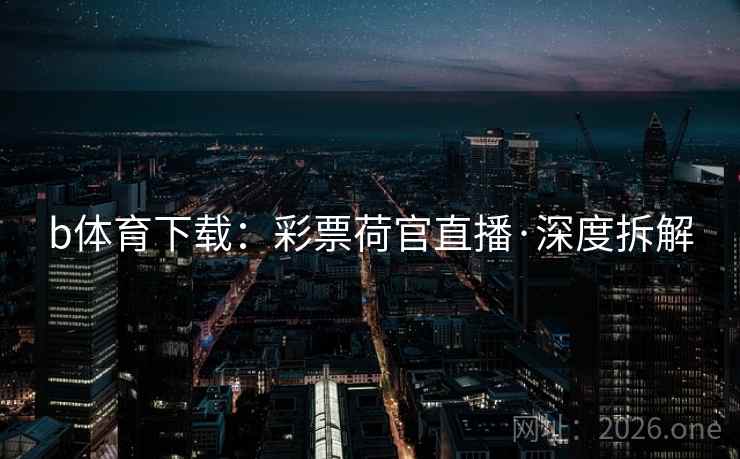 b体育下载:彩票荷官直播·深度拆解