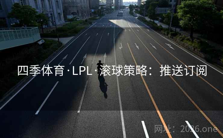 四季体育·LPL·滚球策略：推送订阅