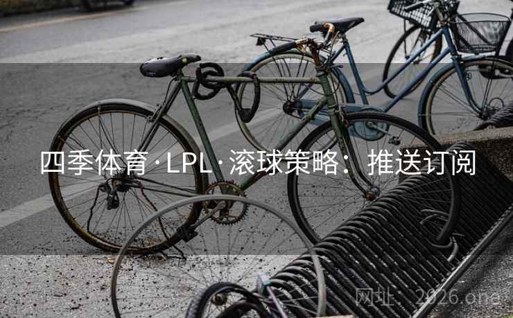 四季体育·LPL·滚球策略:推送订阅