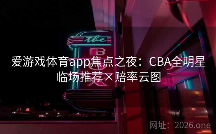 爱游戏体育app焦点之夜：CBA全明星临场推荐×赔率云图