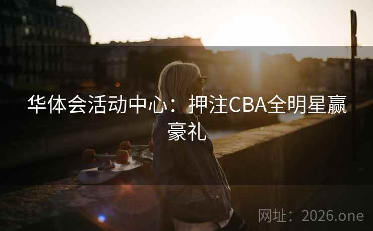 华体会活动中心:押注CBA全明星赢豪礼