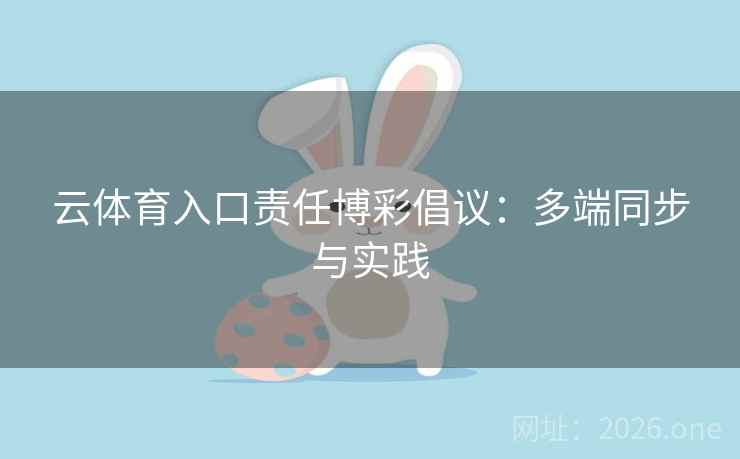 云体育入口责任博彩倡议:多端同步与实践