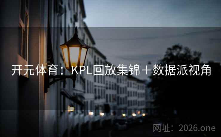 开元体育：KPL回放集锦＋数据派视角