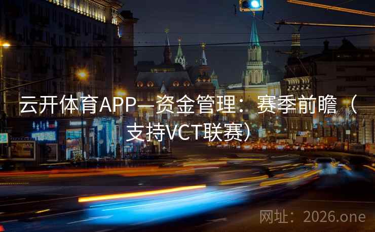 云开体育APP—资金管理：赛季前瞻（支持VCT联赛）