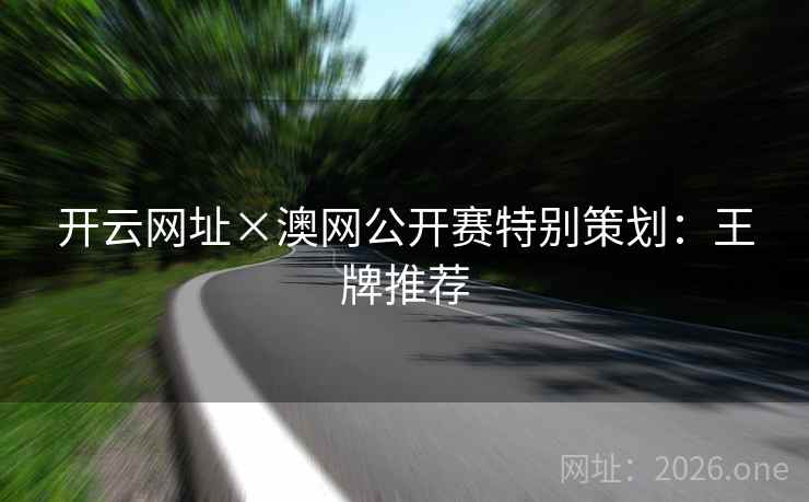 开云网址×澳网公开赛特别策划:王牌推荐