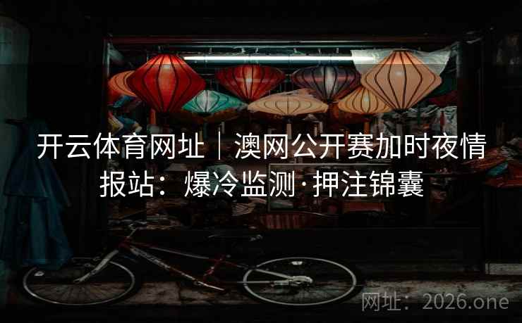 开云体育网址|澳网公开赛加时夜情报站:爆冷监测·押注锦囊