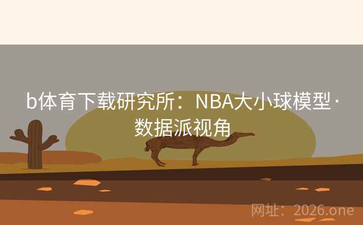 b体育下载研究所：NBA大小球模型·数据派视角