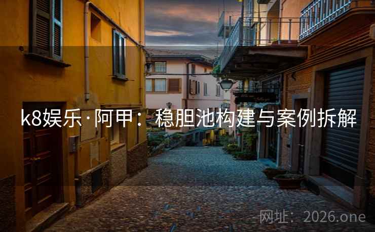 k8娱乐·阿甲:稳胆池构建与案例拆解