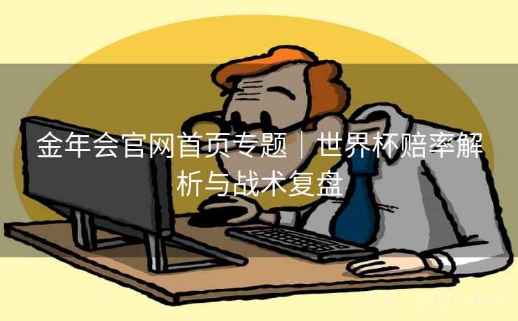 金年会官网首页专题｜世界杯赔率解析与战术复盘