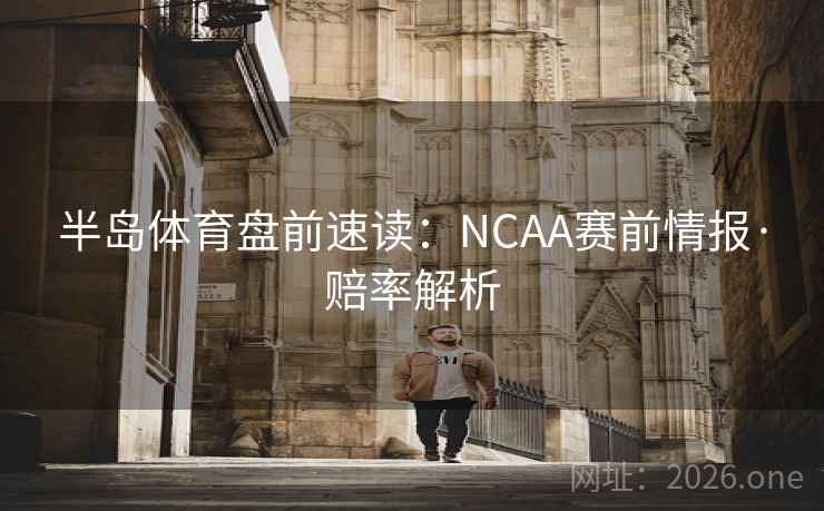 半岛体育盘前速读:NCAA赛前情报·赔率解析