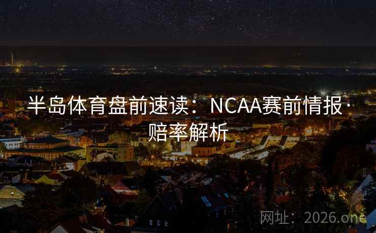 半岛体育盘前速读:NCAA赛前情报·赔率解析