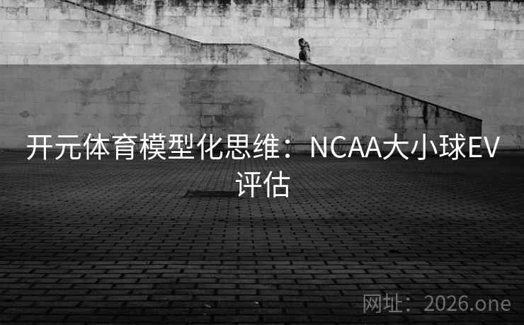 开元体育模型化思维：NCAA大小球EV评估