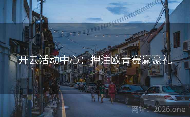 开云活动中心：押注欧青赛赢豪礼