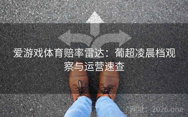 爱游戏体育赔率雷达：葡超凌晨档观察与运营速查