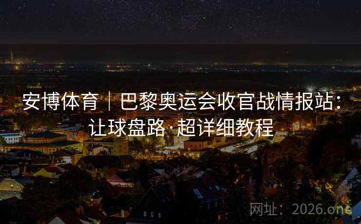 安博体育｜巴黎奥运会收官战情报站：让球盘路·超详细教程
