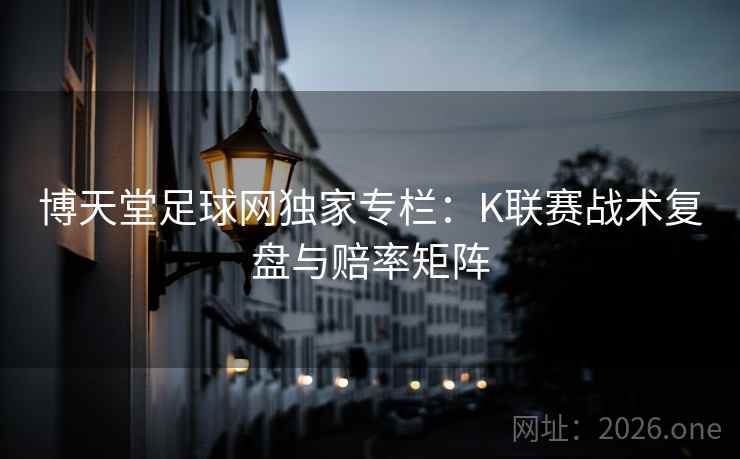 博天堂足球网独家专栏:K联赛战术复盘与赔率矩阵