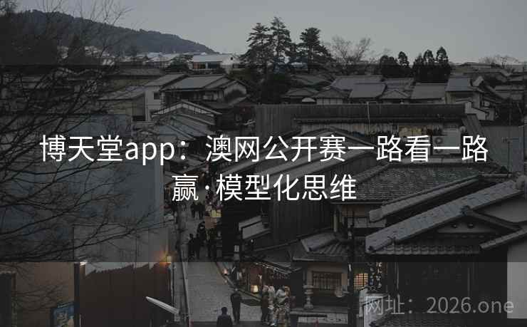 博天堂app：澳网公开赛一路看一路赢·模型化思维