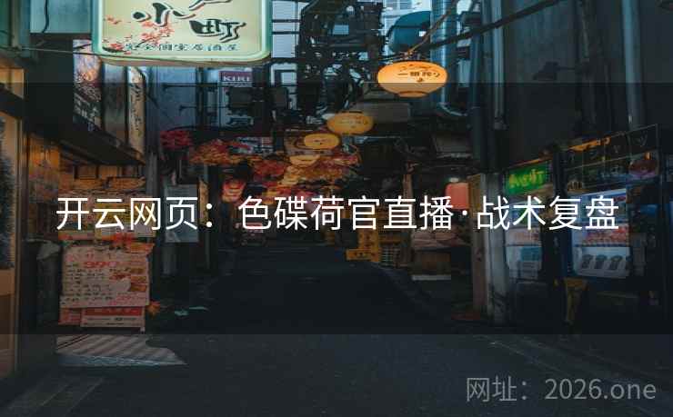 开云网页：色碟荷官直播·战术复盘
