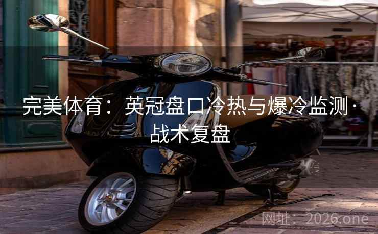 完美体育:英冠盘口冷热与爆冷监测·战术复盘