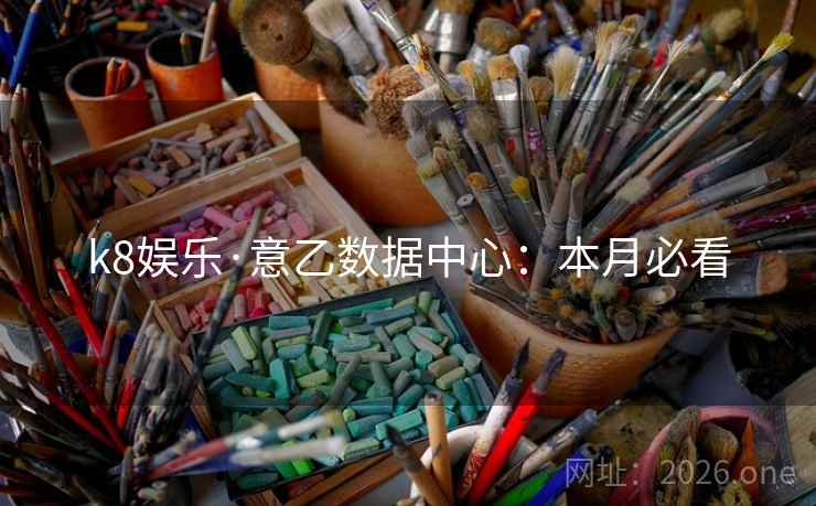 k8娱乐·意乙数据中心:本月必看