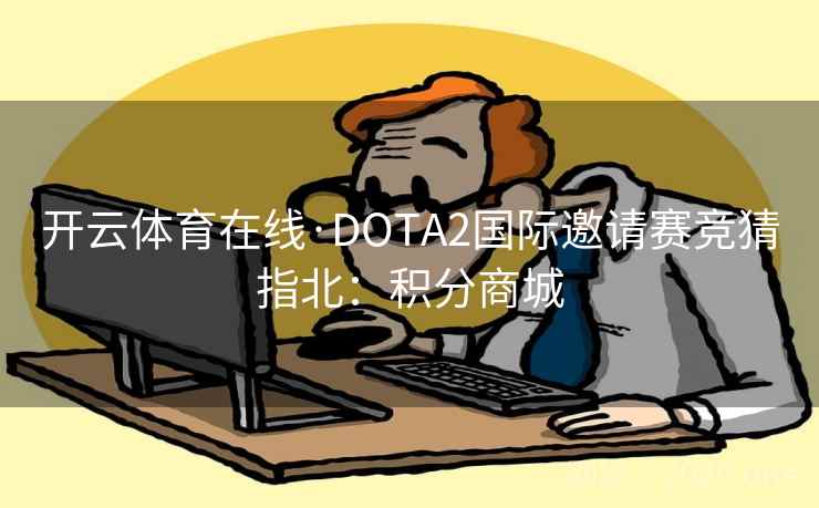 开云体育在线·DOTA2国际邀请赛竞猜指北：积分商城