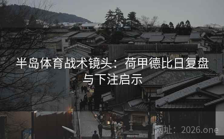 半岛体育战术镜头:荷甲德比日复盘与下注启示