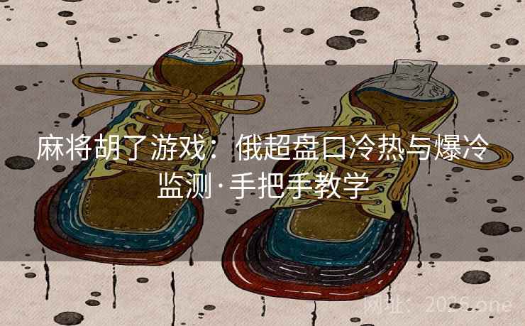 麻将胡了游戏：俄超盘口冷热与爆冷监测·手把手教学