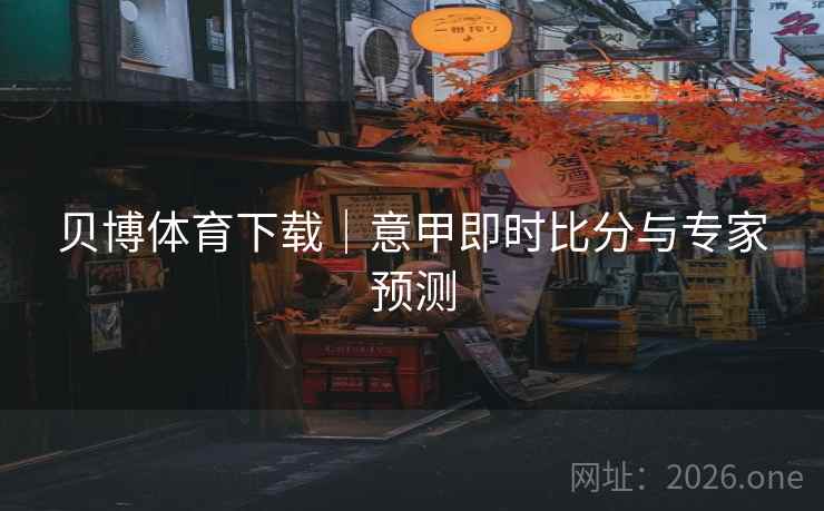 贝博体育下载｜意甲即时比分与专家预测