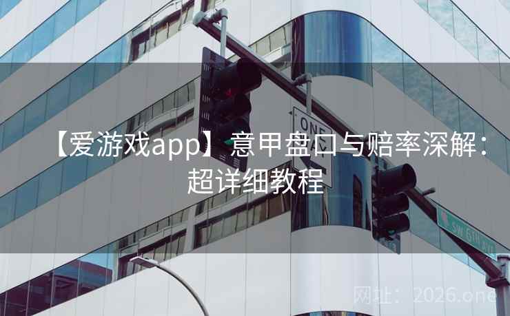 【爱游戏app】意甲盘口与赔率深解：超详细教程