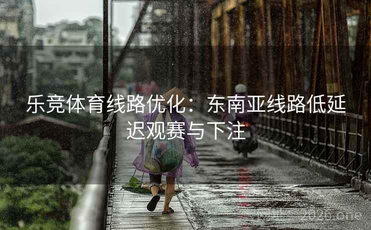 乐竞体育线路优化：东南亚线路低延迟观赛与下注