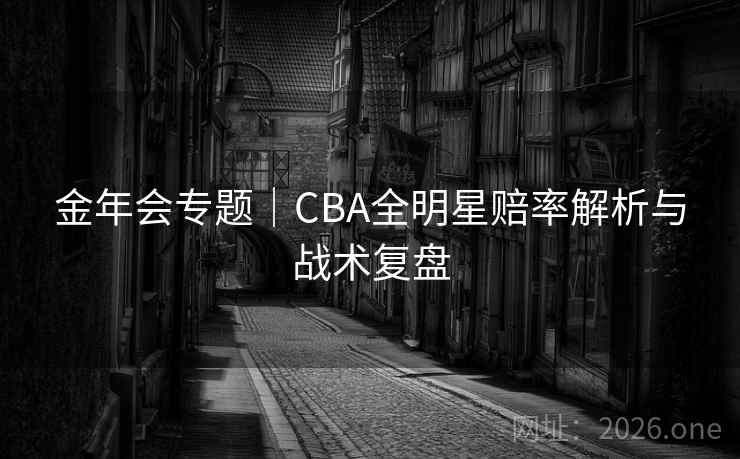 金年会专题｜CBA全明星赔率解析与战术复盘