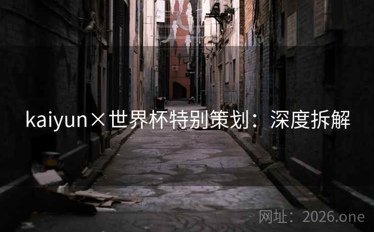 kaiyun×世界杯特别策划：深度拆解